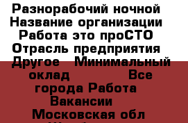 Разнорабочий ночной › Название организации ­ Работа-это проСТО › Отрасль предприятия ­ Другое › Минимальный оклад ­ 19 305 - Все города Работа » Вакансии   . Московская обл.,Щербинка г.